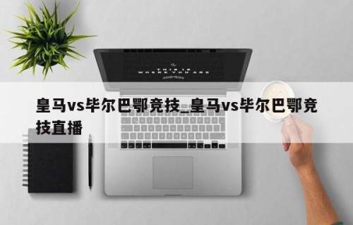 皇马vs毕尔巴鄂竞技_皇马vs毕尔巴鄂竞技直播