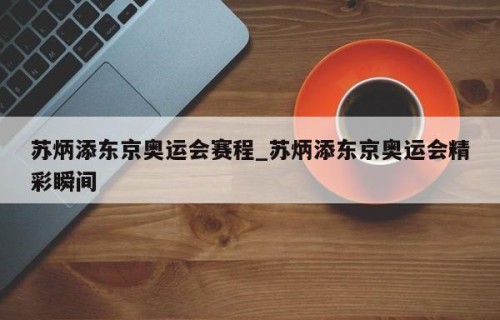 苏炳添东京奥运会赛程_苏炳添东京奥运会精彩瞬间