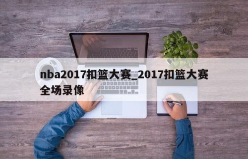 nba2017扣篮大赛_2017扣篮大赛全场录像