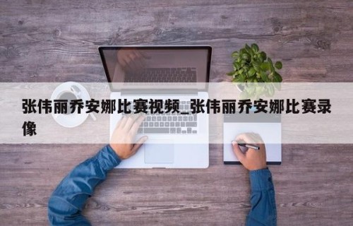 张伟丽乔安娜比赛视频_张伟丽乔安娜比赛录像