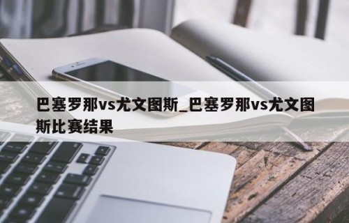 巴塞罗那vs尤文图斯_巴塞罗那vs尤文图斯比赛结果