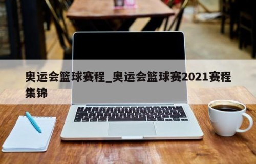 奥运会篮球赛程_奥运会篮球赛2021赛程集锦