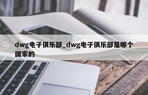 dwg电子俱乐部_dwg电子俱乐部是哪个国家的