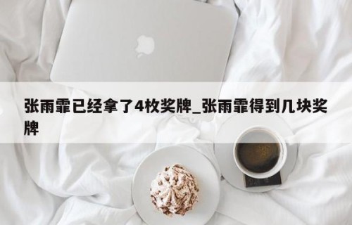 张雨霏已经拿了4枚奖牌_张雨霏得到几块奖牌