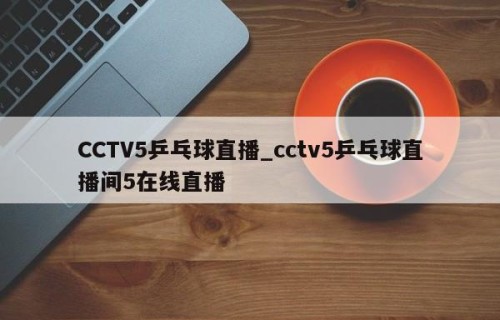 CCTV5乒乓球直播_cctv5乒乓球直播间5在线直播