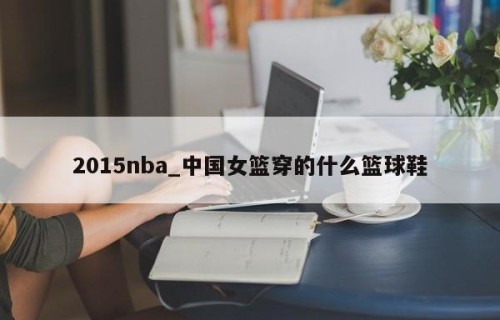 2015nba_中国女篮穿的什么篮球鞋