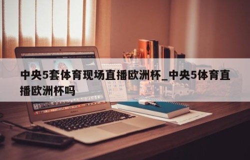 中央5套体育现场直播欧洲杯_中央5体育直播欧洲杯吗