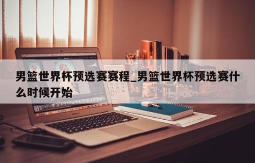 男篮世界杯预选赛赛程_男篮世界杯预选赛什么时候开始