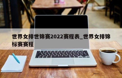 世界女排世锦赛2022赛程表_世界女排锦标赛赛程