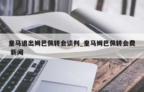 皇马退出姆巴佩转会谈判_皇马姆巴佩转会费 新闻