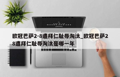 欧冠巴萨2-8遭拜仁耻辱淘汰_欧冠巴萨28遭拜仁耻辱淘汰是哪一年