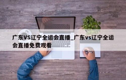 广东VS辽宁全运会直播_广东vs辽宁全运会直播免费观看