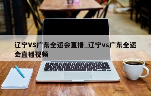 辽宁VS广东全运会直播_辽宁vs广东全运会直播视频
