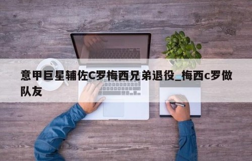 意甲巨星辅佐C罗梅西兄弟退役_梅西c罗做队友