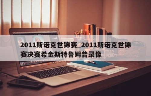 2011斯诺克世锦赛_2011斯诺克世锦赛决赛希金斯特鲁姆普录像