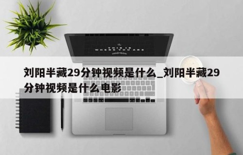刘阳半藏29分钟视频是什么_刘阳半藏29分钟视频是什么电影