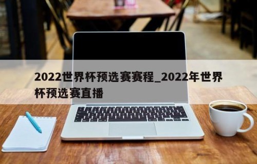 2022世界杯预选赛赛程_2022年世界杯预选赛直播