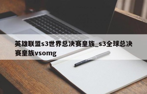 英雄联盟s3世界总决赛皇族_s3全球总决赛皇族vsomg