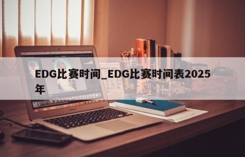 EDG比赛时间_EDG比赛时间表2025年