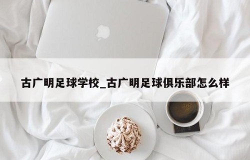 古广明足球学校_古广明足球俱乐部怎么样