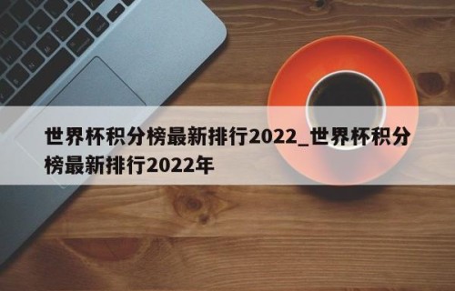 世界杯积分榜最新排行2022_世界杯积分榜最新排行2022年