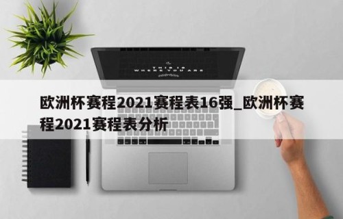 欧洲杯赛程2021赛程表16强_欧洲杯赛程2021赛程表分析
