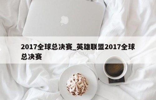 2017全球总决赛_英雄联盟2017全球总决赛