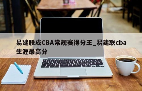易建联成CBA常规赛得分王_易建联cba生涯最高分
