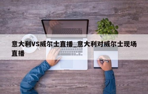 意大利VS威尔士直播_意大利对威尔士现场直播