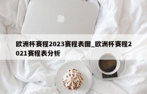 欧洲杯赛程2023赛程表图_欧洲杯赛程2021赛程表分析