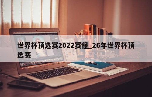 世界杯预选赛2022赛程_26年世界杯预选赛