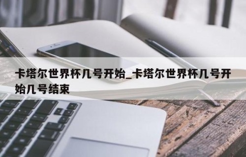卡塔尔世界杯几号开始_卡塔尔世界杯几号开始几号结束