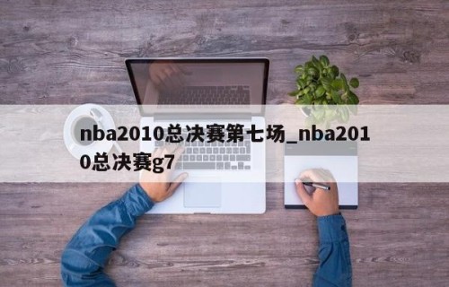 nba2010总决赛第七场_nba2010总决赛g7