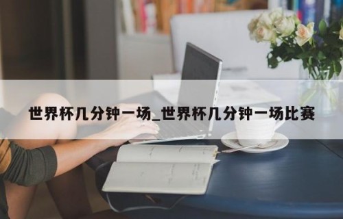 世界杯几分钟一场_世界杯几分钟一场比赛