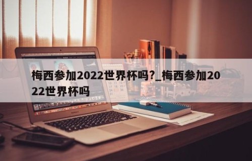 梅西参加2022世界杯吗?_梅西参加2022世界杯吗