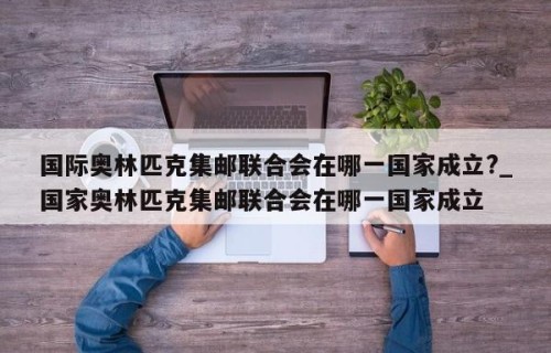 国际奥林匹克集邮联合会在哪一国家成立?_国家奥林匹克集邮联合会在哪一国家成立