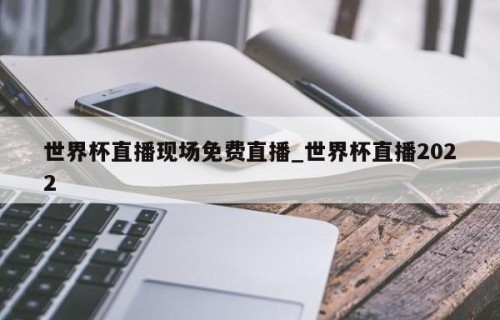 世界杯直播现场免费直播_世界杯直播2022