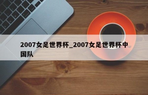 2007女足世界杯_2007女足世界杯中国队