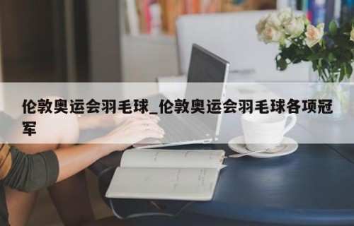 伦敦奥运会羽毛球_伦敦奥运会羽毛球各项冠军