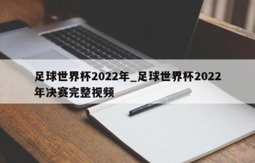 足球世界杯2022年_足球世界杯2022年决赛完整视频