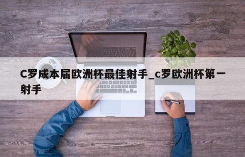 C罗成本届欧洲杯最佳射手_c罗欧洲杯第一射手