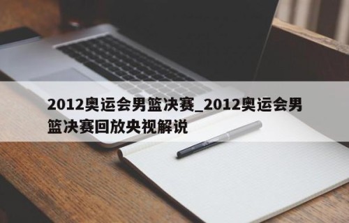 2012奥运会男篮决赛_2012奥运会男篮决赛回放央视解说