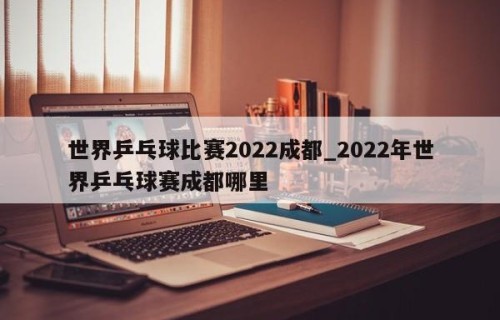 世界乒乓球比赛2022成都_2022年世界乒乓球赛成都哪里