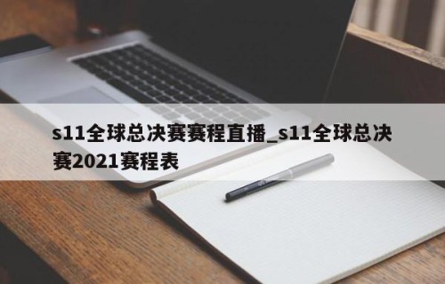s11全球总决赛赛程直播_s11全球总决赛2021赛程表