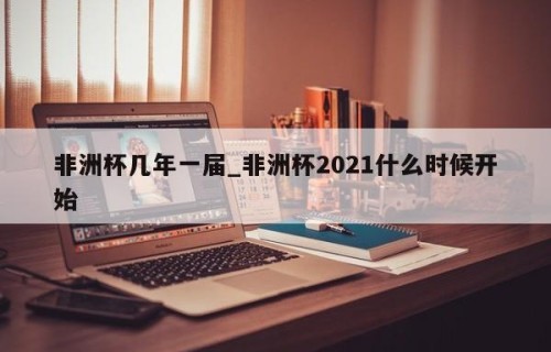 非洲杯几年一届_非洲杯2021什么时候开始