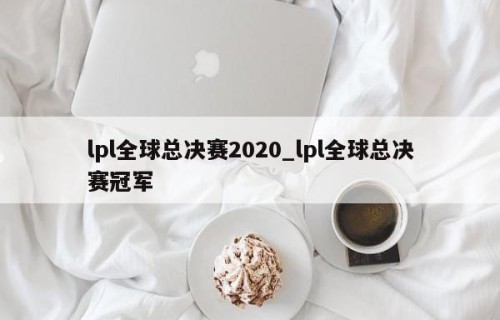 lpl全球总决赛2020_lpl全球总决赛冠军