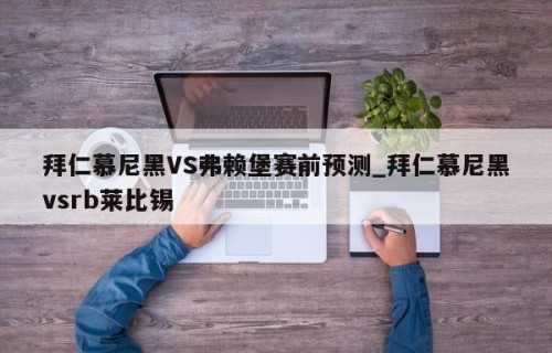 拜仁慕尼黑VS弗赖堡赛前预测_拜仁慕尼黑vsrb莱比锡