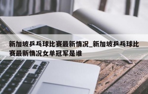 新加坡乒乓球比赛最新情况_新加坡乒乓球比赛最新情况女单冠军是谁