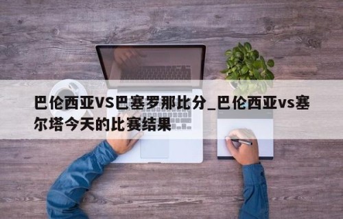 巴伦西亚VS巴塞罗那比分_巴伦西亚vs塞尔塔今天的比赛结果