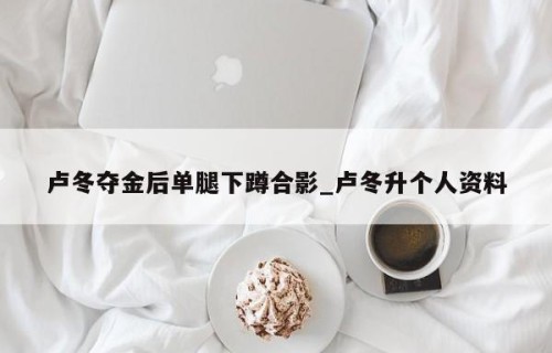 卢冬夺金后单腿下蹲合影_卢冬升个人资料